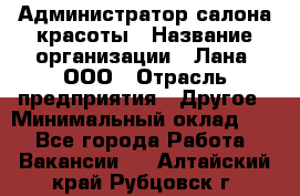 Администратор салона красоты › Название организации ­ Лана, ООО › Отрасль предприятия ­ Другое › Минимальный оклад ­ 1 - Все города Работа » Вакансии   . Алтайский край,Рубцовск г.